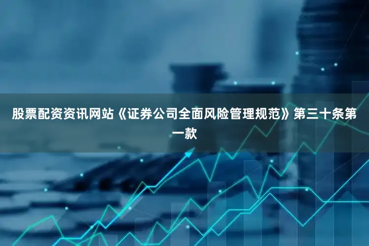股票配资资讯网站《证券公司全面风险管理规范》第三十条第一款