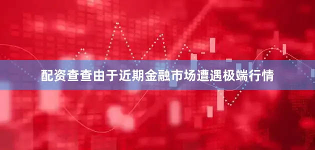 配资查查由于近期金融市场遭遇极端行情