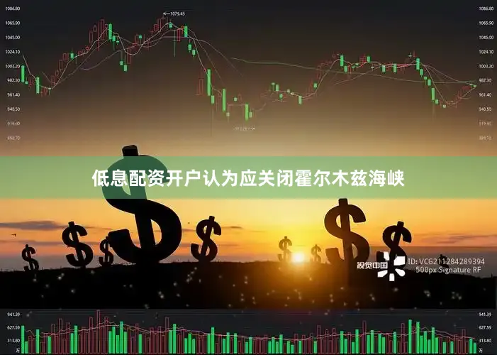 低息配资开户认为应关闭霍尔木兹海峡