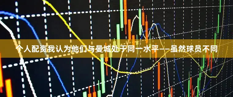 个人配资我认为他们与曼城处于同一水平——虽然球员不同