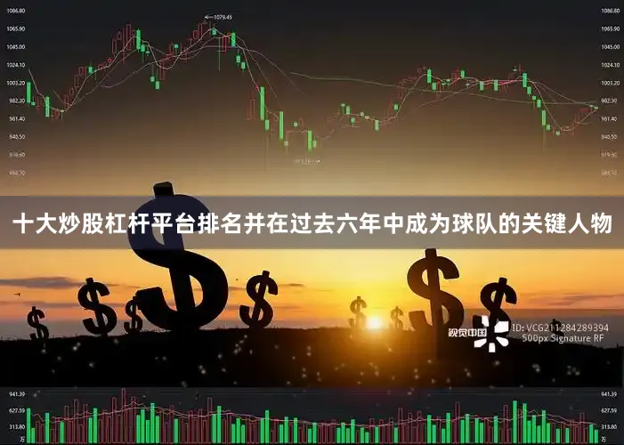十大炒股杠杆平台排名并在过去六年中成为球队的关键人物