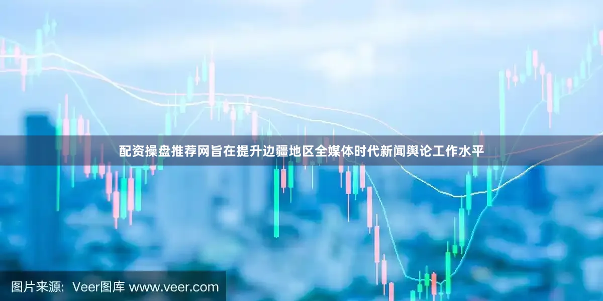配资操盘推荐网旨在提升边疆地区全媒体时代新闻舆论工作水平