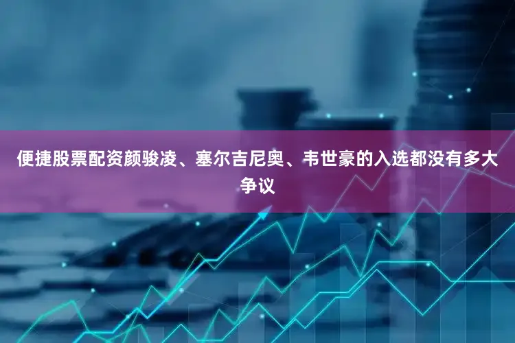 便捷股票配资颜骏凌、塞尔吉尼奥、韦世豪的入选都没有多大争议
