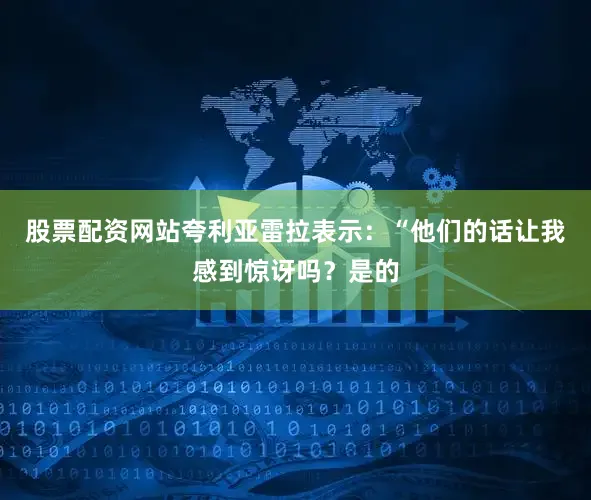 股票配资网站夸利亚雷拉表示：“他们的话让我感到惊讶吗？是的
