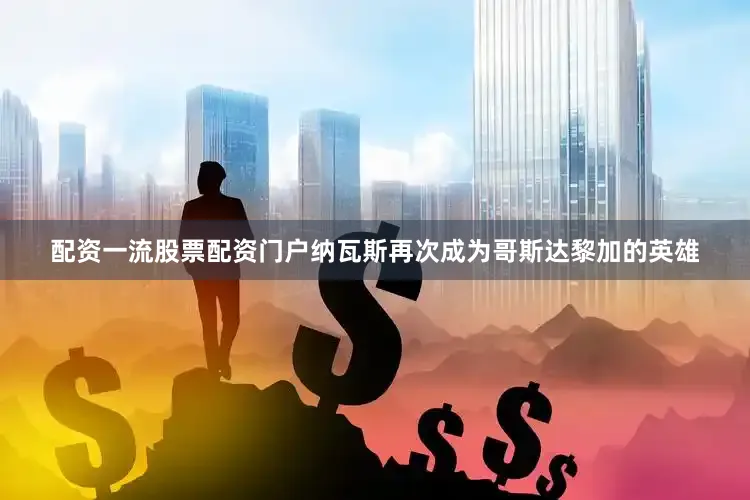 配资一流股票配资门户纳瓦斯再次成为哥斯达黎加的英雄