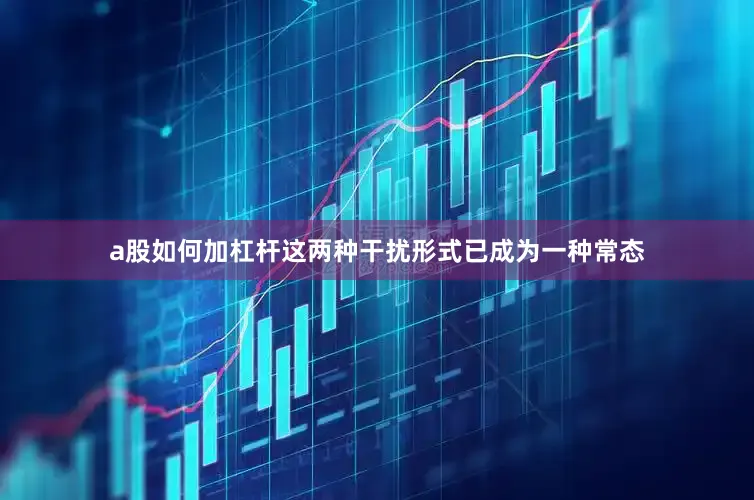a股如何加杠杆这两种干扰形式已成为一种常态