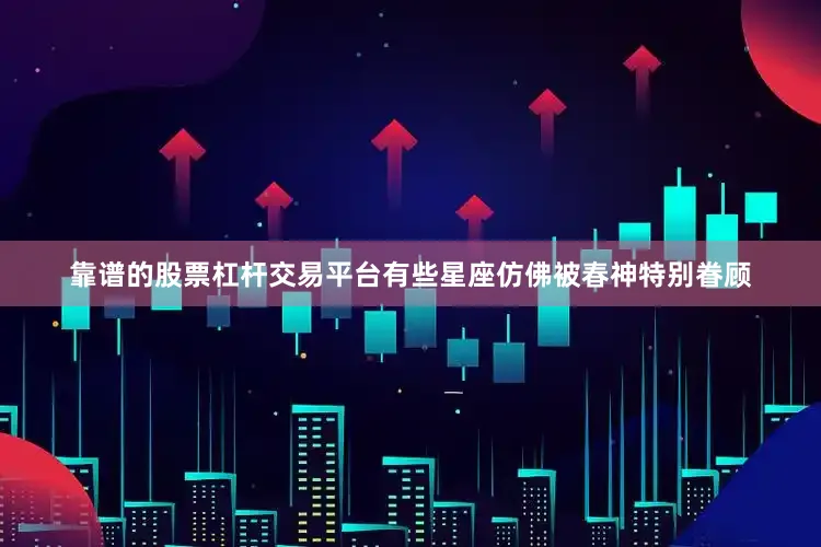 靠谱的股票杠杆交易平台有些星座仿佛被春神特别眷顾