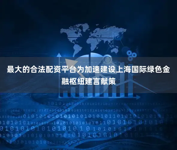 最大的合法配资平台为加速建设上海国际绿色金融枢纽建言献策