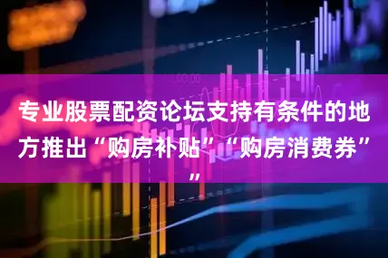 专业股票配资论坛支持有条件的地方推出“购房补贴”“购房消费券”