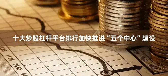 十大炒股杠杆平台排行加快推进“五个中心”建设