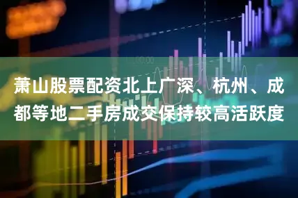 萧山股票配资北上广深、杭州、成都等地二手房成交保持较高活跃度