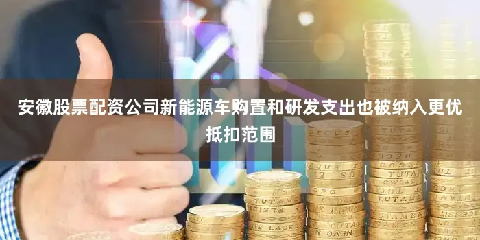 安徽股票配资公司新能源车购置和研发支出也被纳入更优抵扣范围