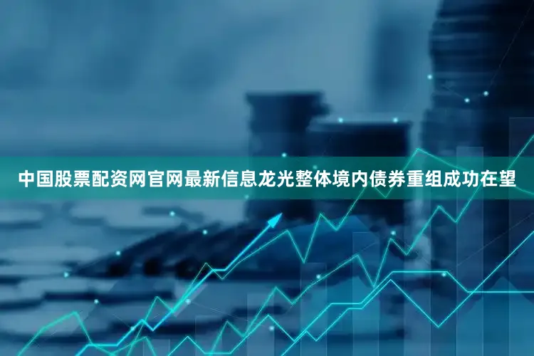 中国股票配资网官网最新信息龙光整体境内债券重组成功在望