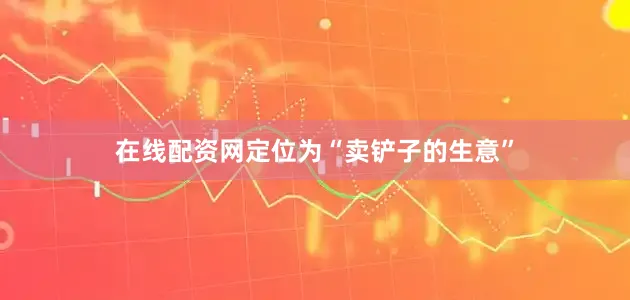 在线配资网定位为“卖铲子的生意”