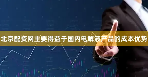 北京配资网主要得益于国内电解液产品的成本优势