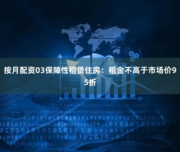 按月配资03保障性租赁住房：租金不高于市场价95折