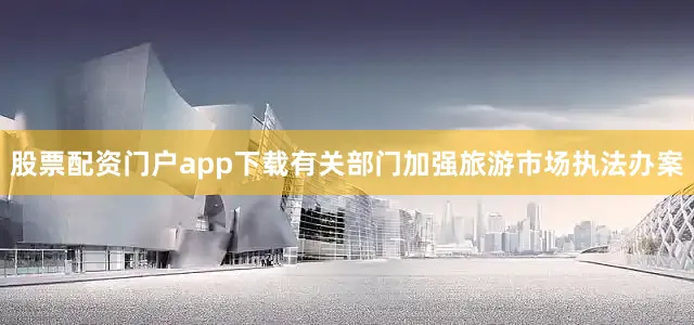 股票配资门户app下载有关部门加强旅游市场执法办案