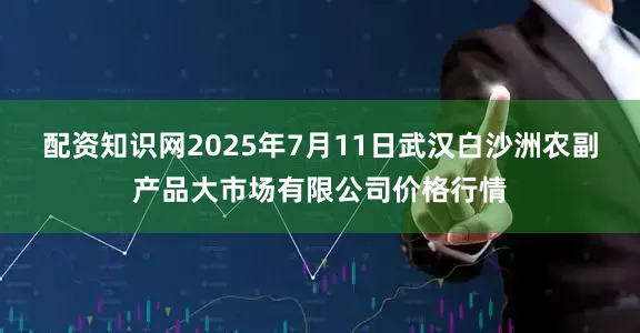 配资知识网2025年7月11日武汉白沙洲农副产品大市场有限公司价格行情
