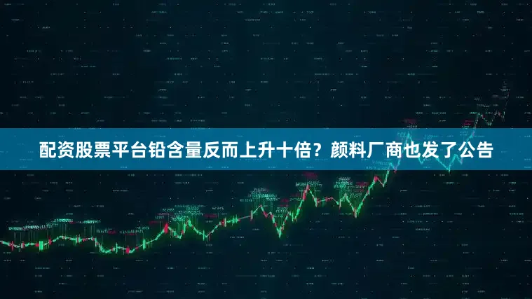 配资股票平台铅含量反而上升十倍？颜料厂商也发了公告