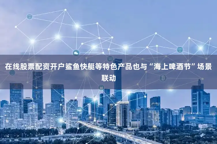在线股票配资开户鲨鱼快艇等特色产品也与“海上啤酒节”场景联动