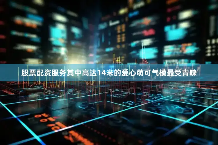 股票配资服务其中高达14米的爱心萌可气模最受青睐