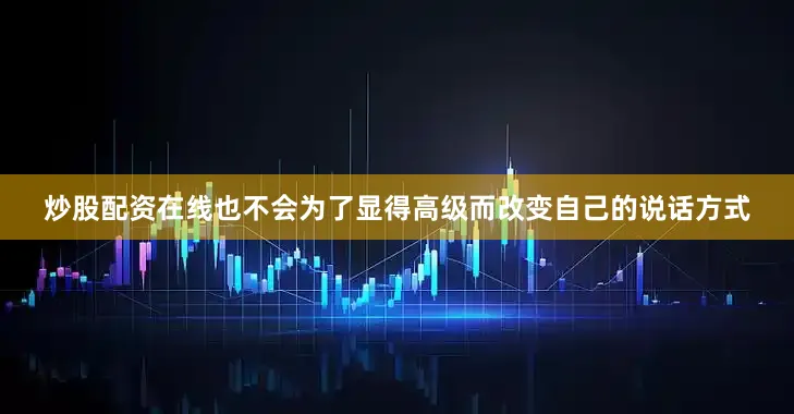 炒股配资在线也不会为了显得高级而改变自己的说话方式
