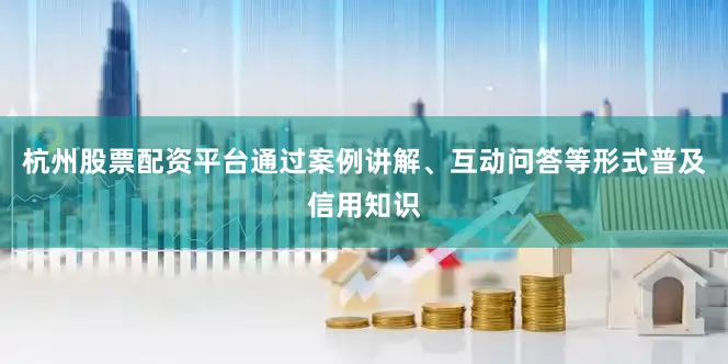 杭州股票配资平台通过案例讲解、互动问答等形式普及信用知识