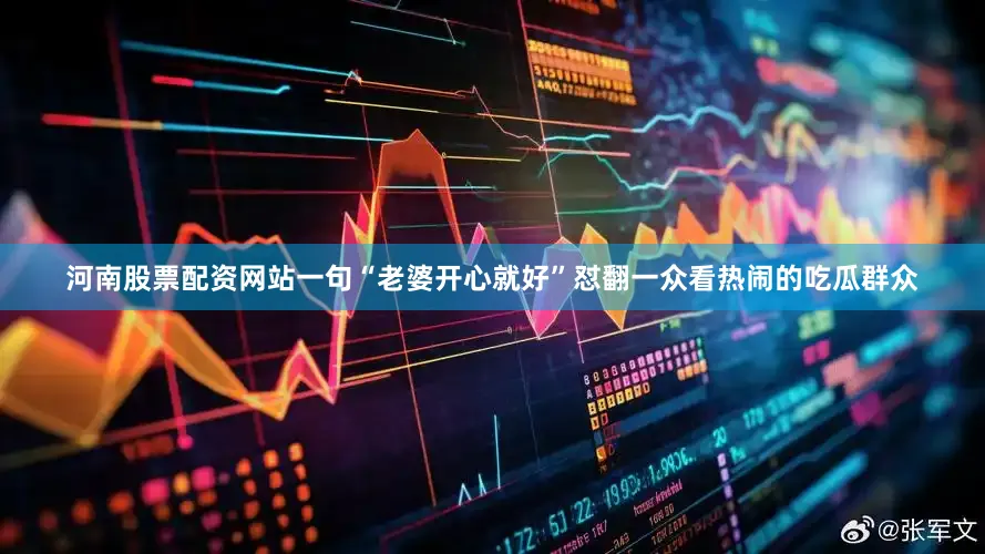 河南股票配资网站一句“老婆开心就好”怼翻一众看热闹的吃瓜群众