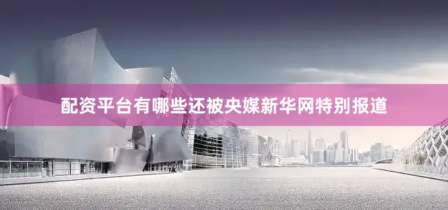 配资平台有哪些还被央媒新华网特别报道
