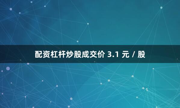 配资杠杆炒股成交价 3.1 元 / 股