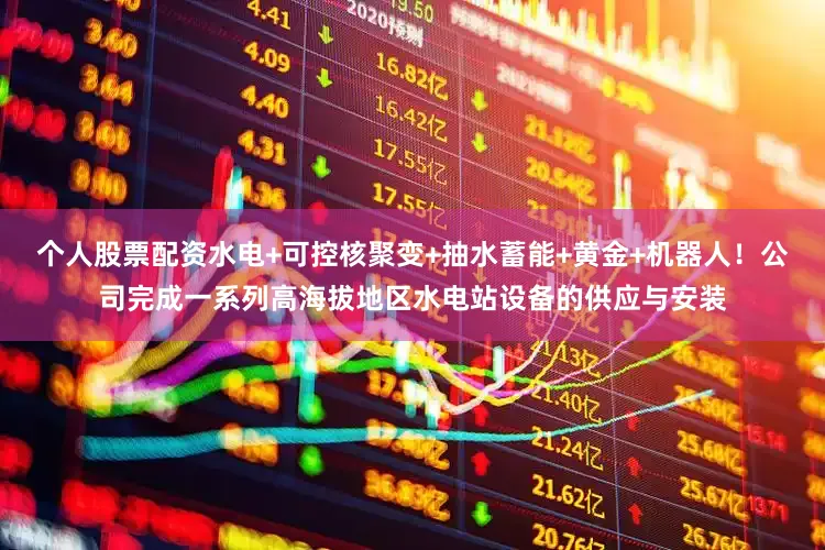 个人股票配资水电+可控核聚变+抽水蓄能+黄金+机器人！公司完成一系列高海拔地区水电站设备的供应与安装