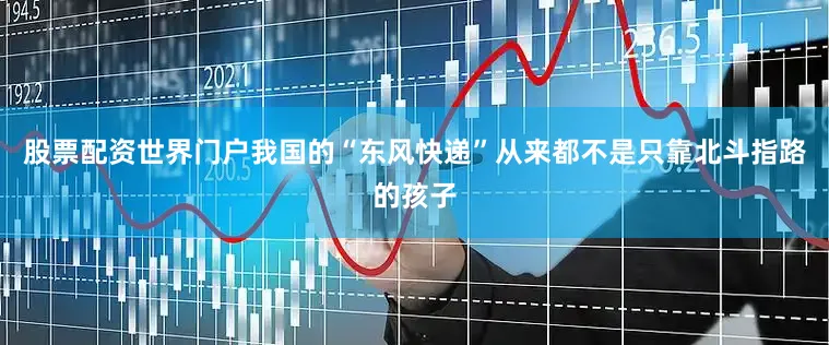 股票配资世界门户我国的“东风快递”从来都不是只靠北斗指路的孩子
