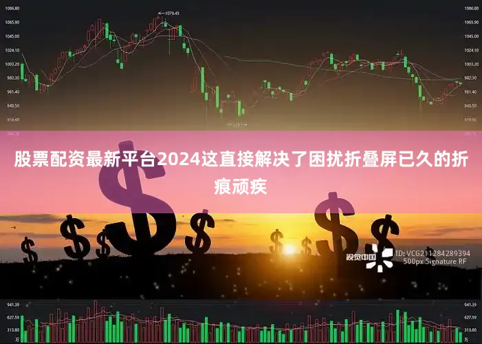 股票配资最新平台2024这直接解决了困扰折叠屏已久的折痕顽疾