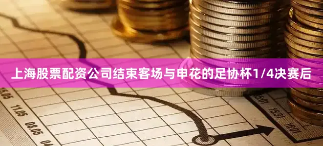 上海股票配资公司结束客场与申花的足协杯1/4决赛后