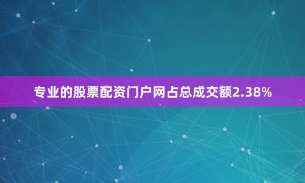 专业的股票配资门户网占总成交额2.38%