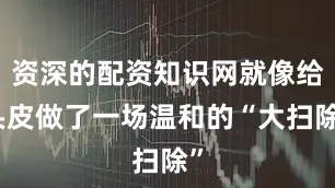 资深的配资知识网就像给头皮做了一场温和的“大扫除”