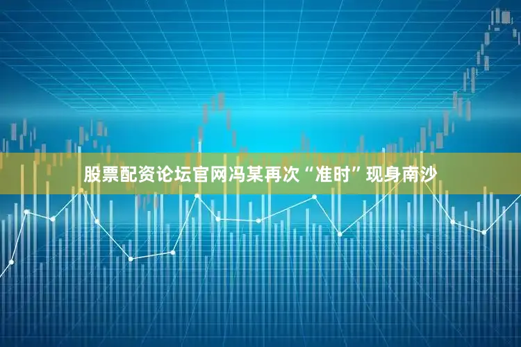 股票配资论坛官网冯某再次“准时”现身南沙