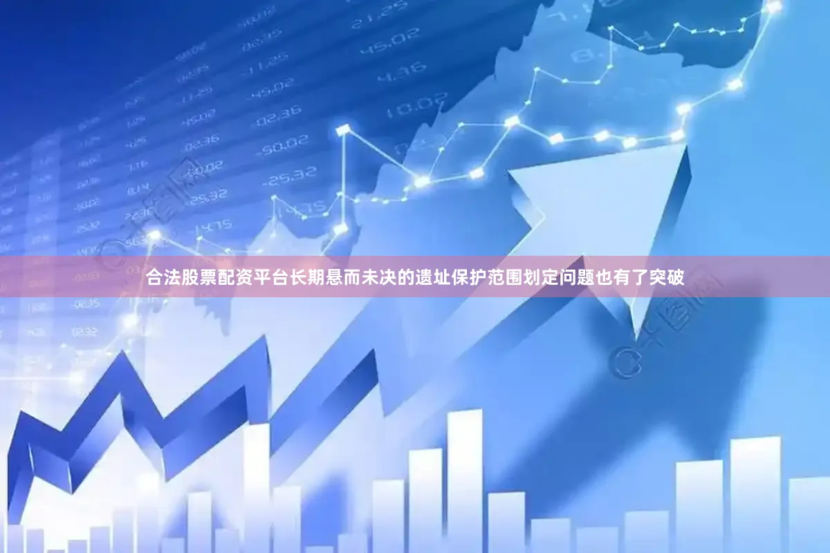 合法股票配资平台长期悬而未决的遗址保护范围划定问题也有了突破