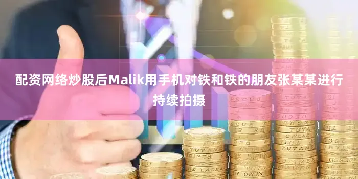 配资网络炒股后Malik用手机对铁和铁的朋友张某某进行持续拍摄