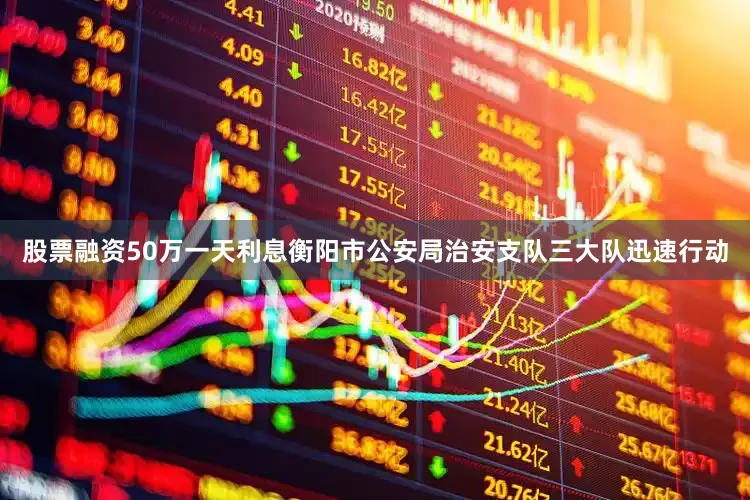 股票融资50万一天利息衡阳市公安局治安支队三大队迅速行动