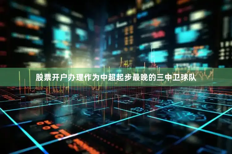 股票开户办理作为中超起步最晚的三中卫球队