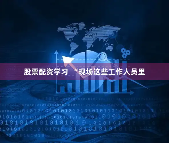 股票配资学习  “现场这些工作人员里