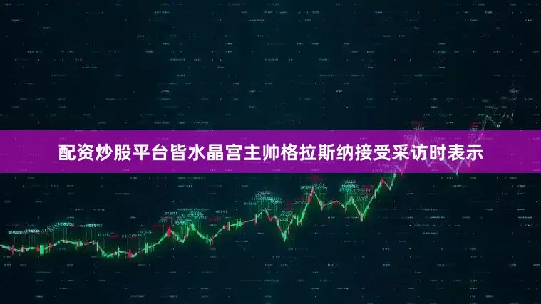 配资炒股平台皆水晶宫主帅格拉斯纳接受采访时表示