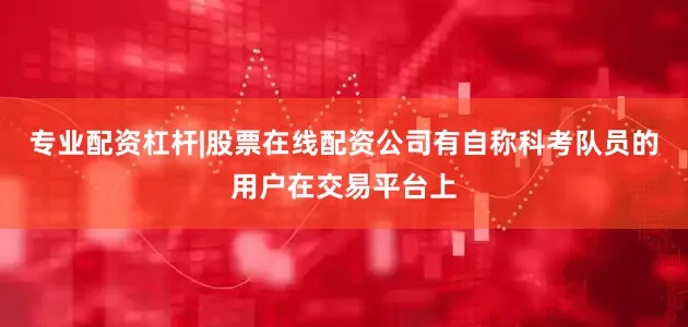 专业配资杠杆|股票在线配资公司有自称科考队员的用户在交易平台上