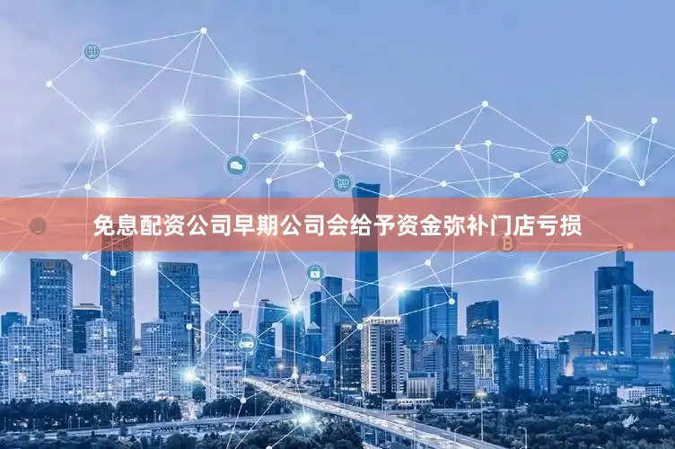 免息配资公司早期公司会给予资金弥补门店亏损