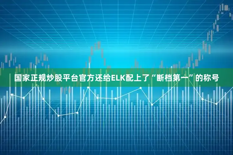 国家正规炒股平台官方还给ELK配上了“断档第一”的称号