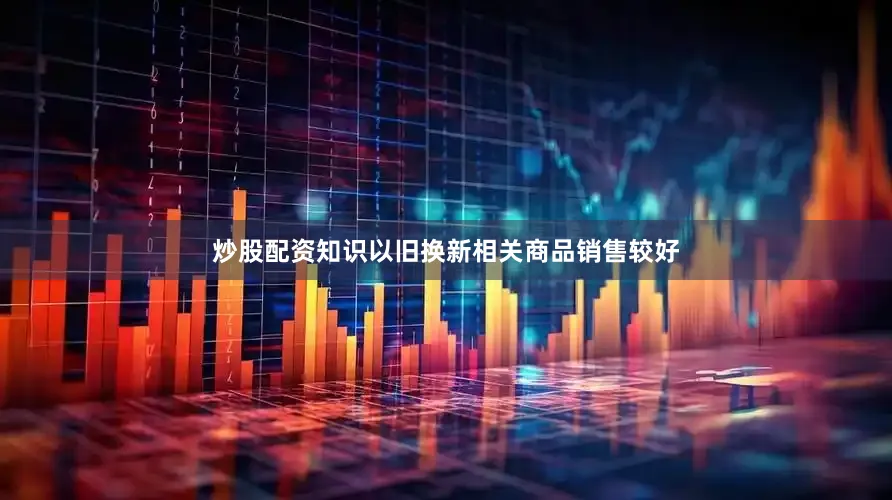 炒股配资知识以旧换新相关商品销售较好