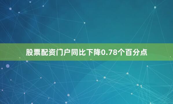 股票配资门户同比下降0.78个百分点
