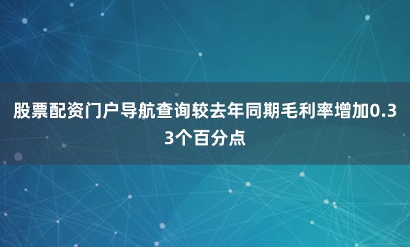 股票配资门户导航查询较去年同期毛利率增加0.33个百分点
