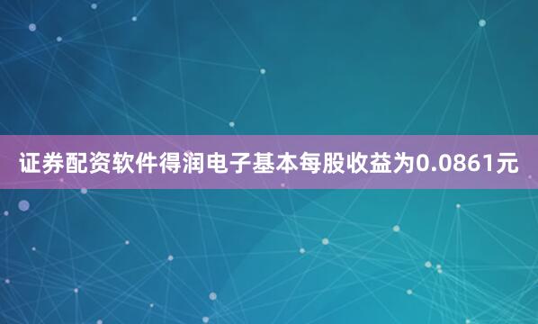 证券配资软件得润电子基本每股收益为0.0861元